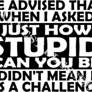 Be Advised That When I Asked Just How Stupid Can You Be I Didn&#39;t Mean It As A Challenge SVG Cut File