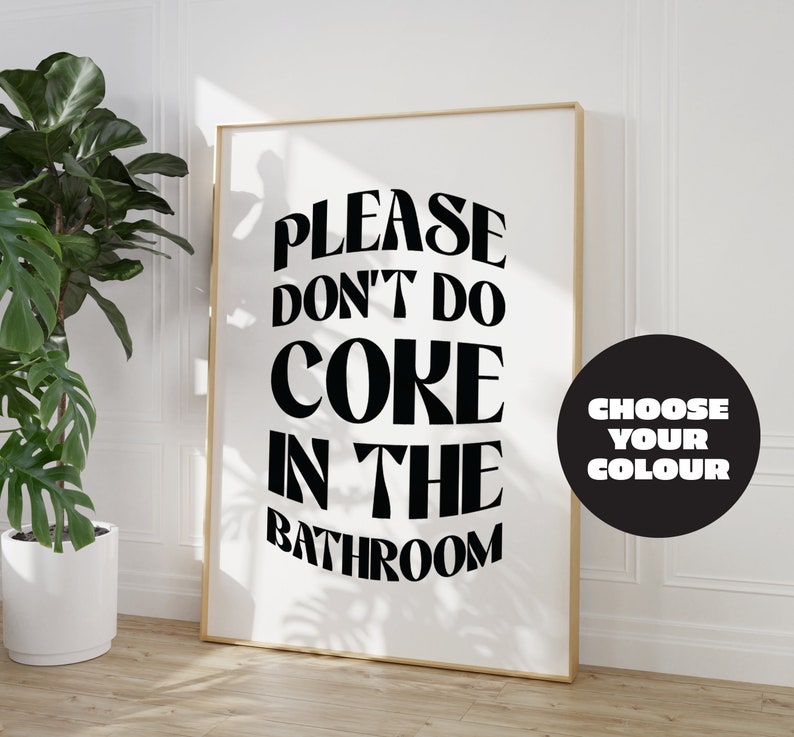 May include: A black and white poster with the text "PLEASE DON'T DO COKE IN THE BATHROOM" in a bold, retro font. A black circle with white text says "CHOOSE YOUR COLOUR".