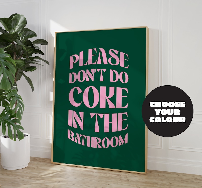 May include: A green poster with gold trim featuring the text "PLEASE DON'T DO COKE IN THE BATHROOM" in pink letters. A black circle with white text says "CHOOSE YOUR COLOUR".