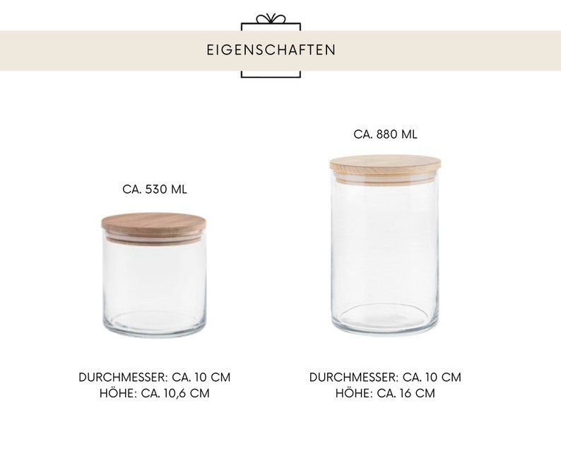 May include: Two clear glass jars with wooden lids. The smaller jar holds approximately 530 ml and is 10 cm in diameter and 10.6 cm high. The larger jar holds approximately 880 ml and is 10 cm in diameter and 16 cm high. The word "EIGENSCHAFTEN" is at the top.