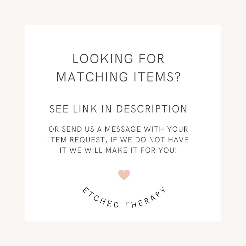 May include: White card with black text that reads "Looking for matching items? See link in description or send us a message with your item request, if we do not have it we will make it for you!" with a pink heart and the text "Etched Therapy" in a circle.