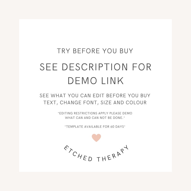 May include: A white graphic with the text "TRY BEFORE YOU BUY SEE DESCRIPTION FOR DEMO LINK SEE WHAT YOU CAN EDIT BEFORE YOU BUY TEXT, CHANGE FONT, SIZE AND COLOUR *EDITING RESTRICTIONS APPLY PLEASE DEMO WHAT CAN AND CAN NOT BE DONE.* *TEMPLATE AVAILABLE FOR 60 DAYS* ETCHED THERAPY" with a pink heart symbol.
