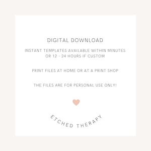May include: Digital download graphic with the text "DIGITAL DOWNLOAD", "INSTANT TEMPLATES AVAILABLE WITHIN MINUTES OR 12 - 24 HOURS IF CUSTOM", "PRINT FILES AT HOME OR AT A PRINT SHOP", and "THE FILES ARE FOR PERSONAL USE ONLY!"  The graphic also includes a pink heart and the text "ETCHED THERAPY".