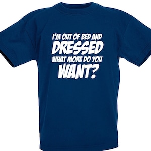 May include: A navy blue t-shirt with white text that reads "I'm out of bed and dressed what more do you want?"