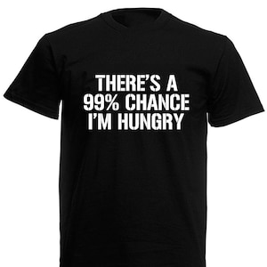 May include: Black t-shirt with white text that reads "There's a 99% chance I'm hungry."