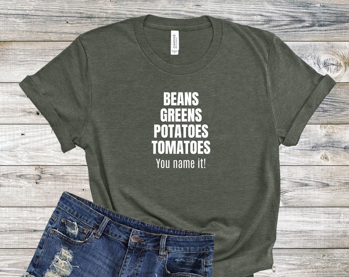 Beans greens potatoes tomatoes you name it shirt Funny Etsy