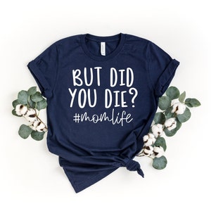 But did you die? - Mom life - mom shirt - mama shirt - mom birthday - mothers day gift - cool mom shirt - cute mom tshirts -  mom gift - tee