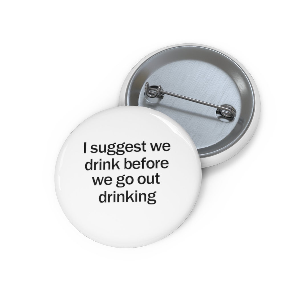 I Suggest We Drink Before We Go Out Drinking Pin, Drinking Button ...
