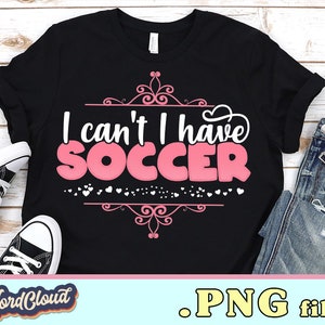 I Can&#39;t I Have Soccer Png, Soccer Lover Gift, Soccer Player PNG Design for Sublimation, Sublimation Designs Downloads, PNG for Shirt