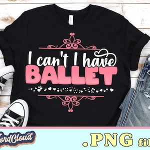 I Can&#39;t I Have Ballet Png, Ballet Lover Gift, Ballerina PNG Design for Sublimation, Sublimation Designs Downloads, PNG for Shirt, Ballet PNG