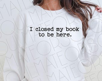 Book Lovers PNG File Instant Download,Trendy Bookworm Bibliophile Png For Book Club,Bookish Funny Reader Png,I Closed My Book To Be Here SVG