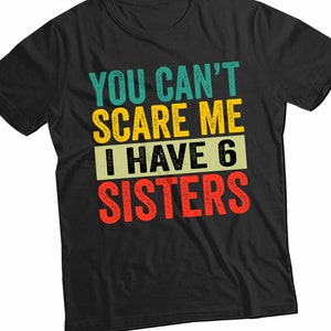 You Can’t Scare Me I Have Six Sisters Shirt - Funny Brother or Sister Tee - Birthday Gift for Sibling - Family Joke T-Shirt - Unisex Humor