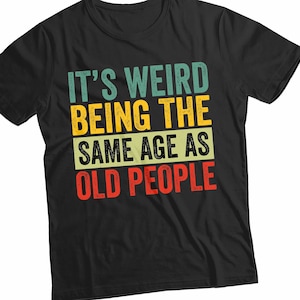 It's Weird Being The Same Age as Old People, Funny Old People shirt, Funny Shirt Men - Fathers Day Gift, Husband Tshirt,  Dad Gift Humor Tee