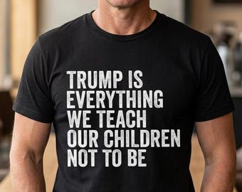 Trump Is Everything We Teach Our Children Not To Be Shirt, Anti Trump Shirt ,Activism Shirt, Anti Maga Resist Tee,Protest TeePolitical Shirt