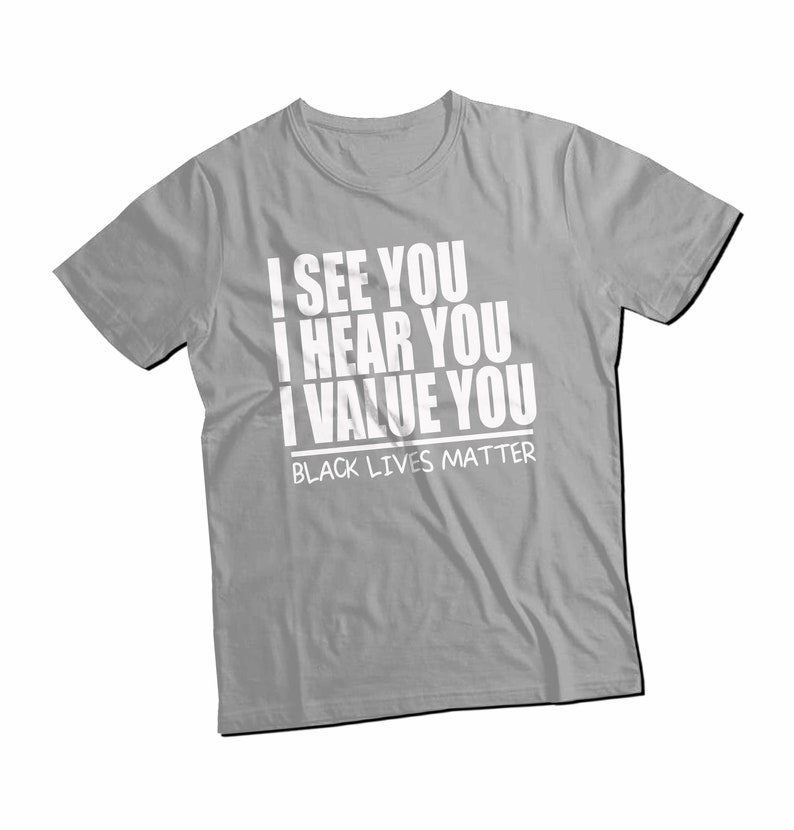 May include: A gray t-shirt with the text "I see you, I hear you, I value you" and "Black Lives Matter" printed in white.