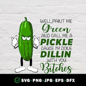 Well Paint me Green and Call me a Pickle Because I&#39;m done Dillin With You Bitches SVG / Funny Pickle saying svg Digital Download