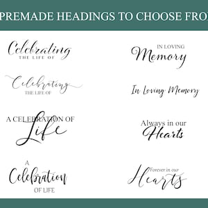 May include: Eight premade headings for a memorial service or celebration of life. The headings include "Celebrating the Life of", "In Loving Memory", "A Celebration of Life", "Always in our Hearts", and "Forever in our Hearts".