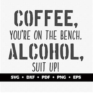 May include: A black and white graphic with the text "COFFEE, YOU'RE ON THE BENCH. ALCOHOL, SUIT UP!". Below the text are the file type abbreviations: SVG, DXF, PDF, PNG, and EPS.