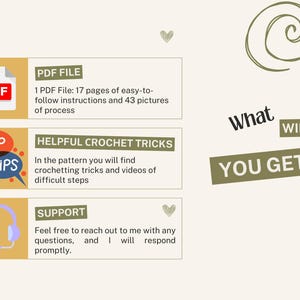 May include: A graphic with the text "What You Get?" and three boxes with information about a crochet pattern. The first box shows a PDF icon and says "PDF File: 17 pages of easy-to-follow instructions and 43 pictures of process". The second box shows a speech bubble with the text "Top Tips" and says "Helpful Crochet Tricks: In the pattern you will find crochetting tricks and videos of difficult steps". The third box shows a headset icon and says "Support: Feel free to reach out to me with any questions, and I will respond promptly."