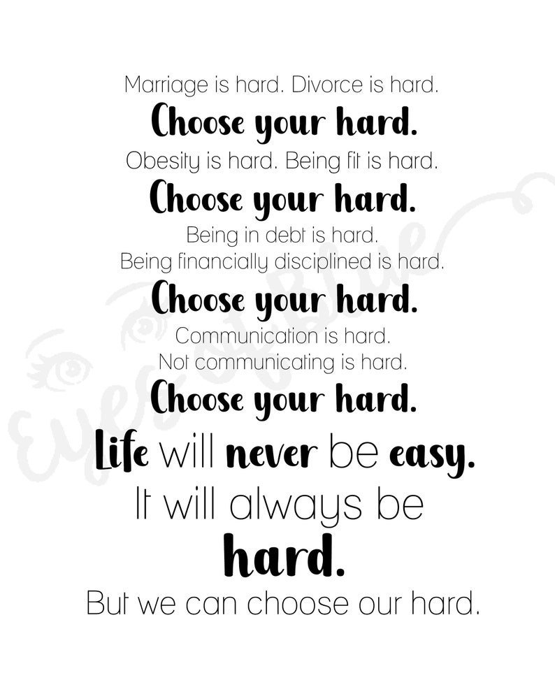 May include: Black and white text on a white background with the quote "Marriage is hard. Divorce is hard. Choose your hard. Obesity is hard. Being fit is hard. Choose your hard. Being in debt is hard. Being financially disciplined is hard. Choose your hard. Communication is hard. Not communicating is hard. Choose your hard. Life will never be easy. It will always be hard. But we can choose our hard."