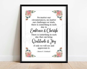 May include: A printable quote about finding gratitude and joy in everyday life, featuring watercolor floral illustrations in shades of pink, blue, and green. The quote reads: "No matter our circumstances, no matter our challenges or trials, there is something in each day to Embrace & Cherish. There is something in each day that can bring Gratitude & Joy if only we will see and appreciate it. - Dieter F. Uchtdorf -"