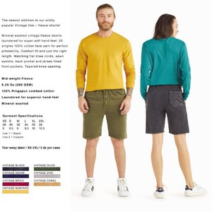 May include: Two models wearing long-sleeved shirts and fleece shorts. The shirts are yellow and teal. The shorts are dark grey and olive green. The text on the image reads: "The newest addition to our wildly popular Vintage line - fleece shorts! Mineral washed vintage fleece shorts laundered for super soft hand-feel. 20 singles 100% cotton face yarn for perfect printability. Comfort fit and just the right length. Matching flat draw cords, sewn eyelets, back pocket and jersey lined front pockets. Tapered knee opening. Mid-weight Fleece 8.25 Oz (280 GSM) 100% Ringspun combed cotton Laundered for superior hand-feel Mineral washed Garment Specifications XS S M L XL 2XL 28 30 32 34 36 38 8 8.5 9 9.5 10 10.5 line 1 / Waist line 2 / Inseam Tear away label / XS-2XL / 2 dz per case VINTAGE BLACK VINTAGE OLIVE VINTAGE DENIM VINTAGE ZINC VINTAGE BRICK VINTAGE CAMEL VINTAGE MUSTARD"