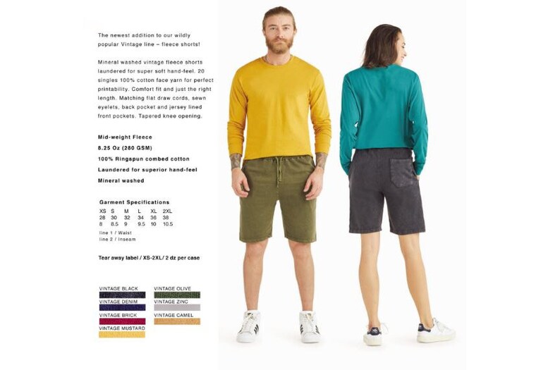 May include: Two models wearing long-sleeved shirts and fleece shorts. The shirts are yellow and teal. The shorts are dark grey and olive green. The text on the image reads: "The newest addition to our wildly popular Vintage line - fleece shorts! Mineral washed vintage fleece shorts laundered for super soft hand-feel. 20 singles 100% cotton face yarn for perfect printability. Comfort fit and just the right length. Matching flat draw cords, sewn eyelets, back pocket and jersey lined front pockets. Tapered knee opening. Mid-weight Fleece 8.25 Oz (280 GSM) 100% Ringspun combed cotton Laundered for superior hand-feel Mineral washed Garment Specifications XS S M L XL 2XL 28 30 32 34 36 38 8 8.5 9 9.5 10 10.5 line 1 / Waist line 2 / Inseam Tear away label / XS-2XL / 2 dz per case VINTAGE BLACK VINTAGE OLIVE VINTAGE DENIM VINTAGE ZINC VINTAGE BRICK VINTAGE CAMEL VINTAGE MUSTARD"