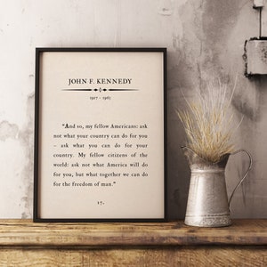 May include: A black and white print with a quote by John F. Kennedy, "And so, my fellow Americans: ask not what your country can do for you - ask what you can do for your country. My fellow citizens of the world: ask not what America will do for you, but what together we can do for the freedom of man."