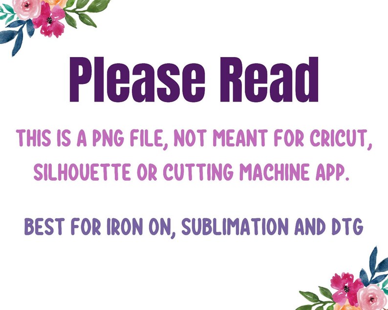 May include: A purple and white text graphic with floral borders. The text reads "Please Read" followed by "This is a PNG file, not meant for Cricut, Silhouette or cutting machine app. Best for iron on, sublimation and DTG."