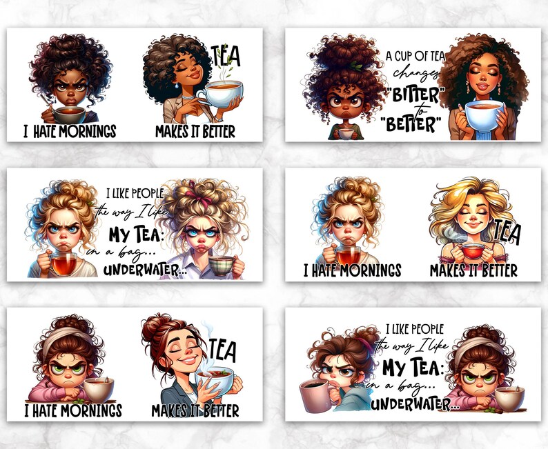 May include: A set of eight digital printable designs featuring cartoon women with different hairstyles and expressions. Each design includes a cup of tea and a text phrase related to tea and mornings. The phrases include "I hate mornings", "Makes it better", "A cup of tea changes "bitter" to "better", and "I like people the way I like my tea: in a bag... underwater..."
