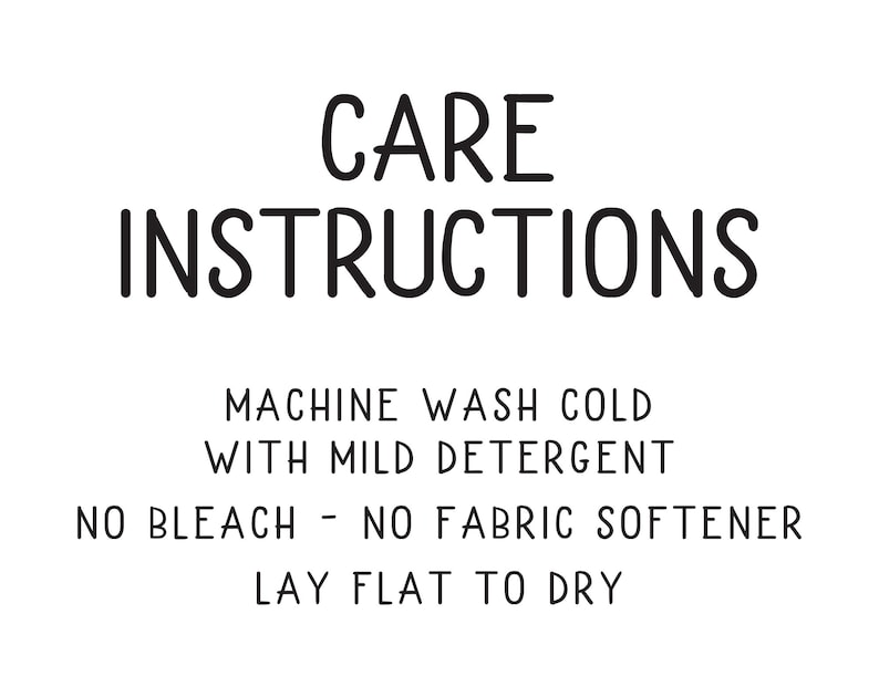 May include: Black and white text on a white background with the words "CARE INSTRUCTIONS" in a large font. The text below reads "MACHINE WASH COLD WITH MILD DETERGENT NO BLEACH - NO FABRIC SOFTENER LAY FLAT TO DRY."