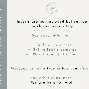 May include: Text on a white background that reads "Thank you for visiting!" with a logo that says "Textile Ish Designs". The text below the logo reads "Inserts are not included but can be purchased separately. See description for: &rarr; link to the inserts &rarr; link to fabric samples &rarr; 10% off your first order. Message us for a free pillow consultation. Any other questions? We are here to help!"