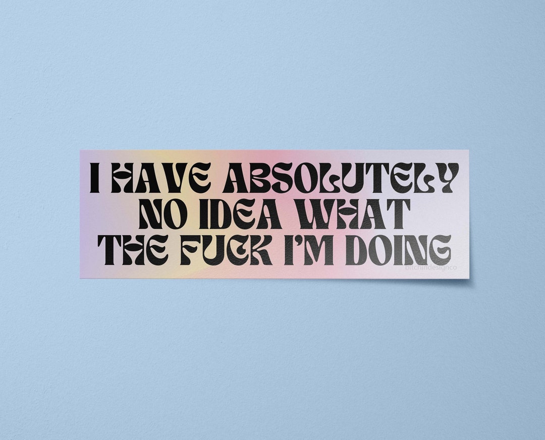 I Have Absolutely No Idea What the Fuck I'm Doing Bumper Sticker, Funny ...