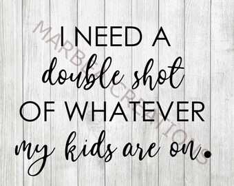 I need a double shot of whatever my kids are on (svg png dxf )- CRICUT - SILHOUETTE - digital file - cut file