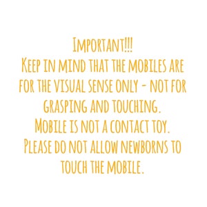 May include: White background with text in a warm yellow color. The text reads: "IMPORTANT!!! KEEP IN MIND THAT THE MOBILES ARE FOR THE VISUAL SENSE ONLY - NOT FOR GRASPING AND TOUCHING. MOBILE IS NOT A CONTACT TOY. PLEASE DO NOT ALLOW NEWBORNS TO TOUCH THE MOBILE."