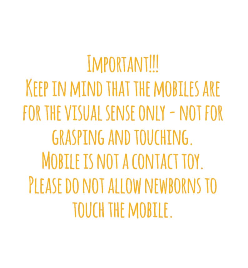 May include: White background with text in a warm yellow color. The text reads: "IMPORTANT!!! KEEP IN MIND THAT THE MOBILES ARE FOR THE VISUAL SENSE ONLY - NOT FOR GRASPING AND TOUCHING. MOBILE IS NOT A CONTACT TOY. PLEASE DO NOT ALLOW NEWBORNS TO TOUCH THE MOBILE."