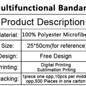 May include: A table showing the product description for a multifunctional bandana. The bandana is made of 100% polyester microfiber and is 25 by 50 centimeters in size. The design is free and the printing options are digital printing and sublimation printing. The packing information is 1 piece per opp bag, 10 pieces per middle opp bag, and 500 pieces per carton.