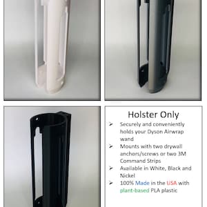 May include: Three different color options for a wall mount holder for a Dyson Airwrap. The holder is made of white, gray, and black plastic. The text on the image reads "Holster Only Securely and conveniently holds your Dyson Airwrap wand Mounts with two drywall anchors/screws or two 3M Command Strips Available in White, Black and Nickel 100% Made in the USA with plant-based PLA plastic"