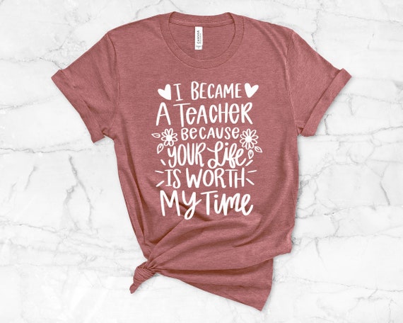 I Became A Teacher Because Your Life Is Worth My Time Shirt I Became A Teacher Because Your Life Is Worth My Time Shirt
