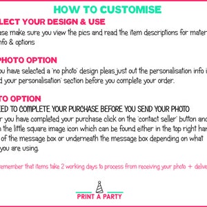 Puede incluir: Gr&aacute;fico rosa y verde con el texto "HOW TO CUSTOMISE" en verde.  El texto "1. SELECT YOUR DESIGN & USE" est&aacute; en negro.  El texto "Please make sure you view the pics and read the item descriptions for material and photo info & options" est&aacute; en negro.  El texto "NO PHOTO OPTION" est&aacute; en negro.  El texto "If you have selected a 'no photo' design pleas just out the personalisation info in the 'Add your personalisation' section before you complete your order." est&aacute; en negro.  El texto "PHOTO OPTION" est&aacute; en negro.  El texto "YOU NEED TO COMPLETE YOUR PURCHASE BEFORE YOU SEND YOUR PHOTO" est&aacute; en negro.  El texto "After you have completed your purchase click on the 'contact seller' button and click on the little square image icon which can be found either in the top right hand corner of the message box or underneath the message box depending on what device you are using." est&aacute; en negro.  El texto "Please remember that items take 2 working days to process from receiving your photo + delivery time." est&aacute; en negro.  El texto "PRINT A PARTY" est&aacute; en negro y verde.