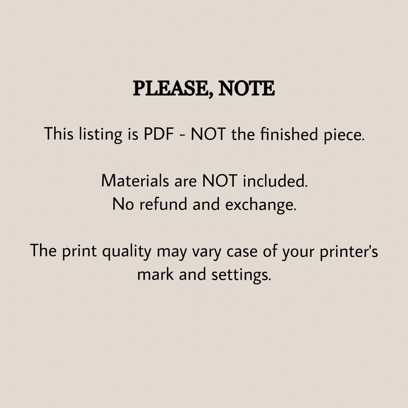 May include: Text on a white background that reads "PLEASE, NOTE" followed by "This listing is PDF - NOT the finished piece. Materials are NOT included. No refund and exchange. The print quality may vary case of your printer's mark and settings."
