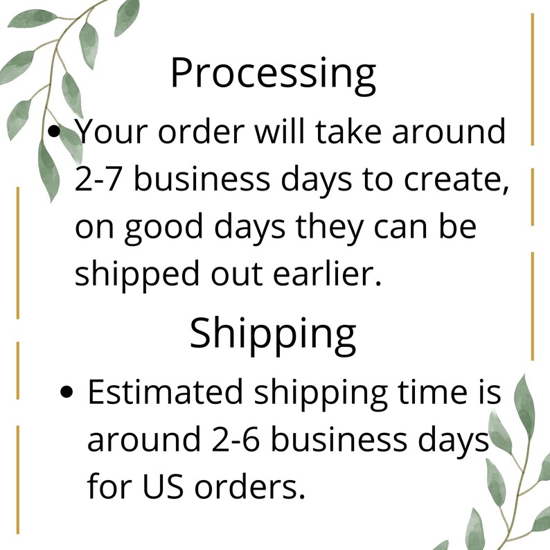 May include: Text on a white background with green leafy borders. The text reads: "Processing: Your order will take around 2-7 business days to create, on good days they can be shipped out earlier. Shipping: Estimated shipping time is around 2-6 business days for US orders."