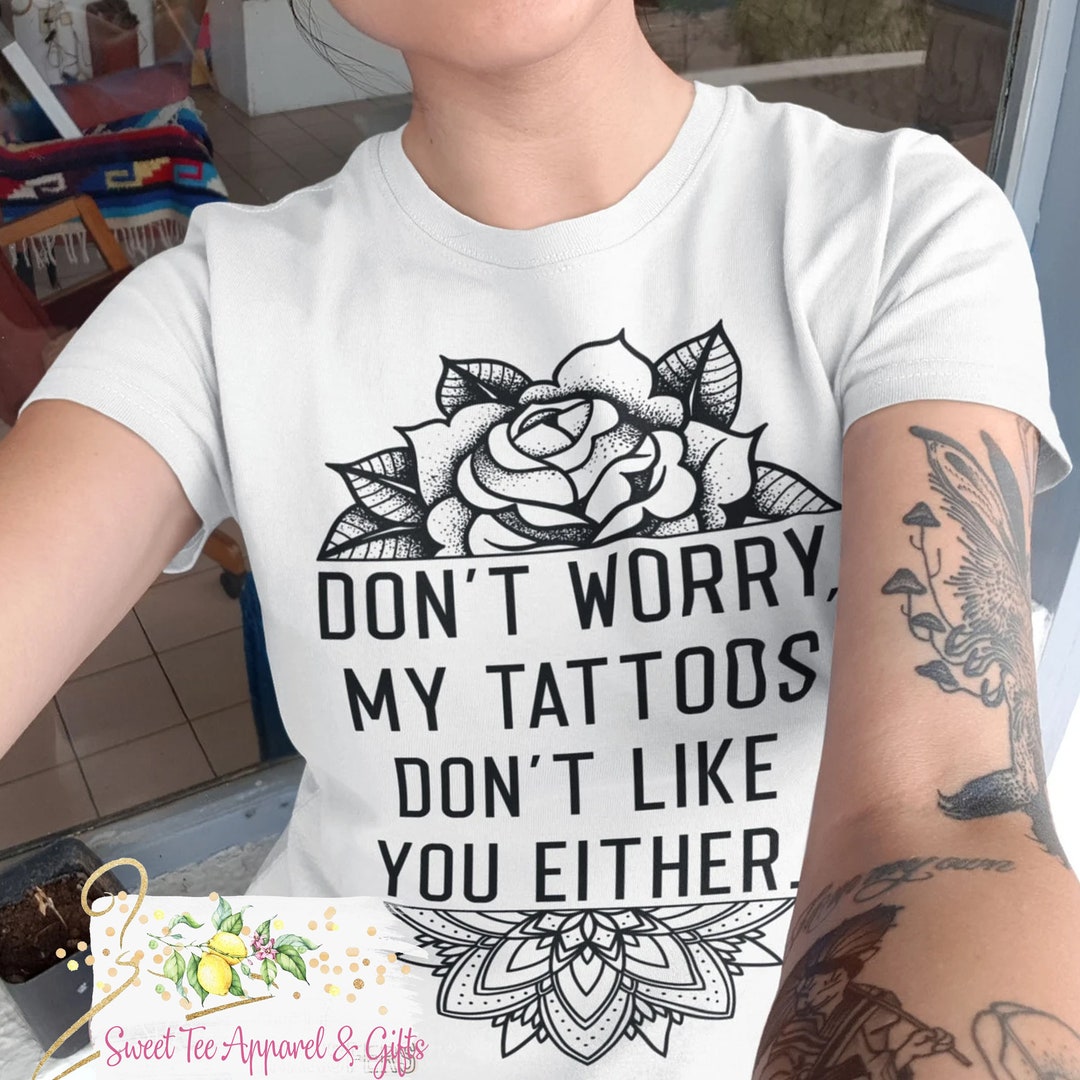 Don't Worry My Tattoos Don't Like You Either Women's Shirt Tattoo Girl  Rose Funny Tattoo Shirt