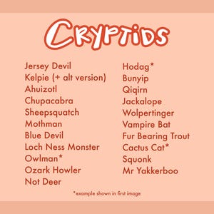 May include: A peach-colored graphic with the word "CRYPTIDS" in red, stylized text. Below, a list of cryptids, including Jersey Devil, Mothman, and Jackalope. An asterisk indicates an example shown in the first image.