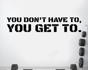 You Don't Have To You Get To Vinyl Decal, Gym Wall Decal, Fitness Wall Decor, Fitness Wall Decal, Office Wall Decal, Motivational Quote