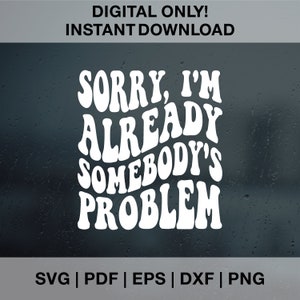 May include: White text on a dark background reads "Sorry, I'm Already Somebody's Problem" in a retro, wavy font.  The text is a digital download available in SVG, PDF, EPS, DXF, and PNG formats.