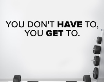 You Don't Have To You Get To Vinyl Decal, Gym Wall Decal, Fitness Wall Decor, Fitness Wall Decal, Office Wall Decal, Motivational Quote
