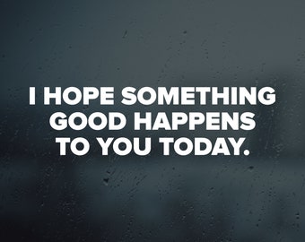 I Hope Something Good Happens To You Today Vinyl Decal Sticker