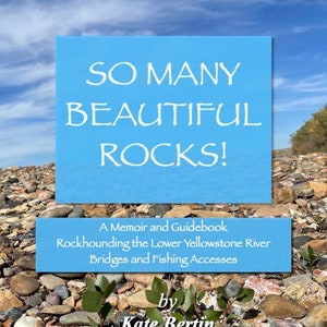 So Many Beautiful Rocks! A Memoir and Guidebook: Rockhounding the Lower Yellowstone River Fishing Accesses and Bridges