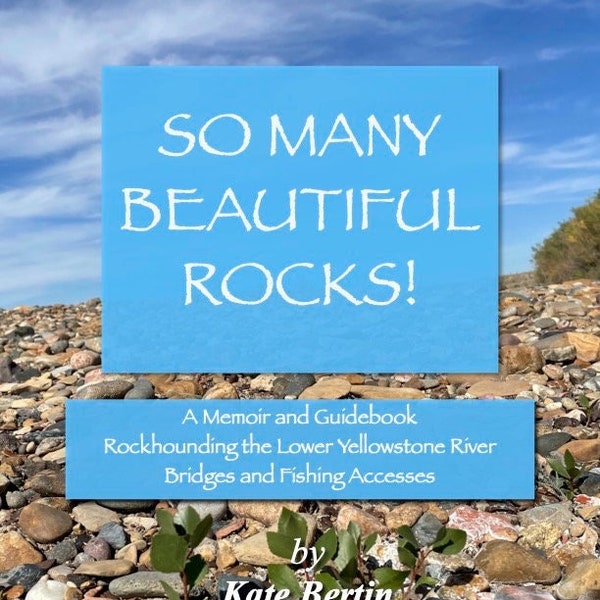 So Many Beautiful Rocks! A Memoir and Guidebook: Rockhounding the Lower Yellowstone River Fishing Accesses and Bridges